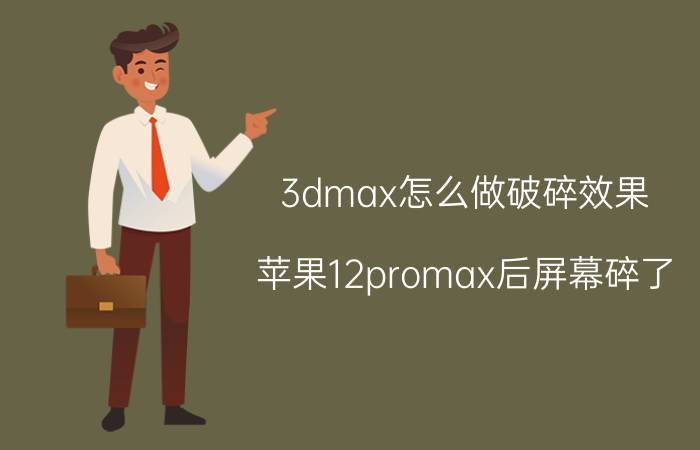 3dmax怎么做破碎效果 苹果12promax后屏幕碎了？